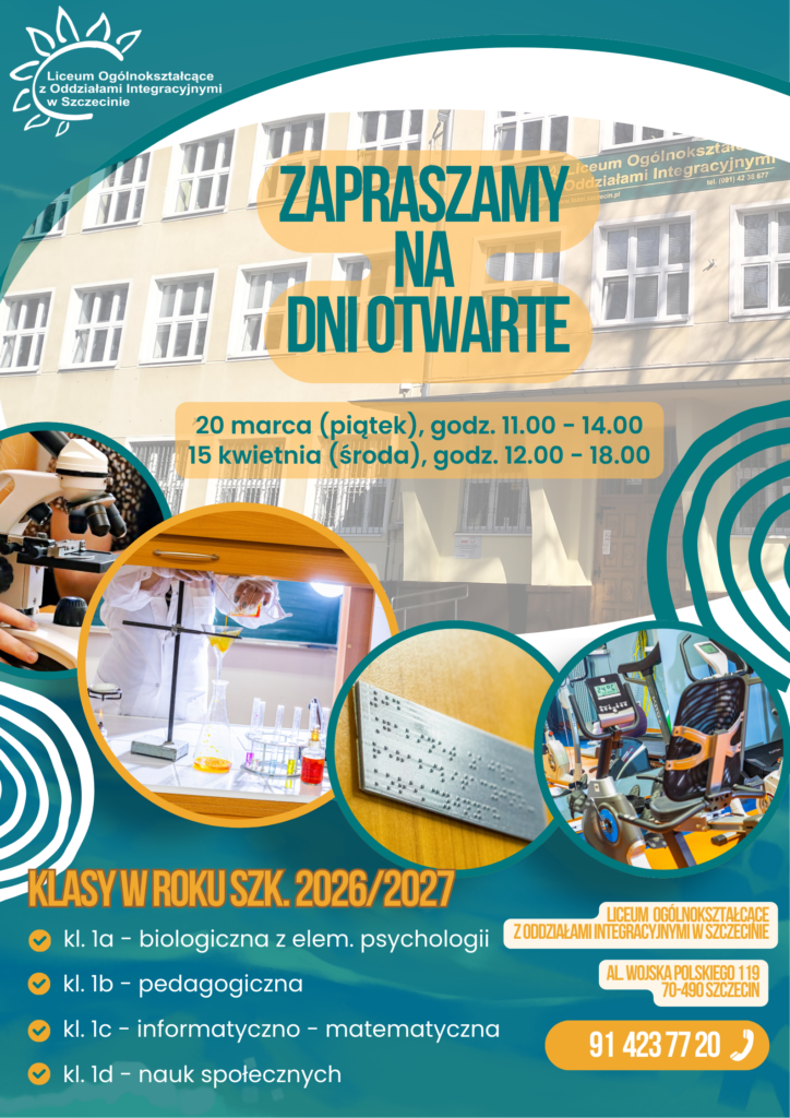 Plakat informacyjny Liceum Ogólnokształcącego z Oddziałami Integracyjnymi w Szczecinie zapraszający na Dni Otwarte. W centralnej części znajduje się napis ‘Zapraszamy na Dni Otwarte’. Pod nim podano terminy: 20 marca (piątek) godz. 11.00–14.00 oraz 15 kwietnia (środa) godz. 12.00–18.00. W tle widoczny jest budynek szkoły. W dolnej części umieszczono zdjęcia przedstawiające zajęcia szkolne i wyposażenie pracowni. Na dole widnieje lista klas oferowanych w roku szkolnym 2026/2027 oraz dane adresowe szkoły.