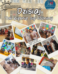 Plakat Liceum Ogólnokształcącego z Oddziałami Integracyjnymi w Szczecinie zatytułowany „Dzisiaj – Tak pięknie się różnimy”. U góry znajduje się logo szkoły. W tle widoczny jest budynek liceum. Poniżej umieszczono liczne fotografie w formie ułożonych polaroidów, przedstawiające różnorodne działania i wydarzenia szkolne: aktywności uczniów w salach, zajęcia integracyjne, zabawy ruchowe, występy, prace plastyczne, świętowanie w kolorowej dekoracji z balonami, zajęcia w przestrzeni szkolnej oraz spotkania grupowe. Na jednym z ujęć widać podpis „Zapraszamy do LOzOI – włączamy… różnimy… kształcimy”. Całość podkreśla współczesną, otwartą i integracyjną działalność szkoły.