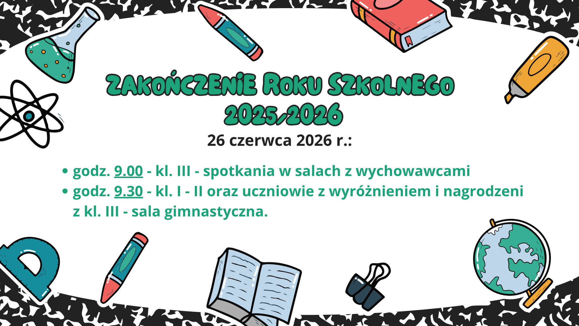Plakat szkolny zapowiadający zakończenie roku szkolnego 2025/2026. Na środku widnieje duży zielony napis „Zakończenie Roku Szkolnego 2025/2026”, a poniżej data: „26 czerwca 2026 r.”. Podane są godziny wydarzeń: „9.00 – klasy III – spotkania w salach z wychowawcami” oraz „9.30 – klasy I–II oraz uczniowie z wyróżnieniem i nagrodzeni z klas III – sala gimnastyczna”. Tło jest jasne, ozdobione rysunkami szkolnych przyborów: kolby chemicznej, atomu, długopisu, książki, kleju, ekierki, spinacza, globusa i otwartej książki, rozmieszczonymi wokół krawędzi plakatu.